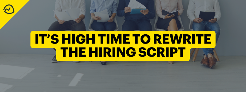 It’s High Time to Rewrite the Hiring Script